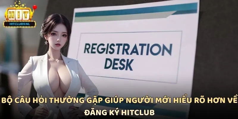 Bộ câu hỏi thường gặp giúp người mới hiểu rõ hơn về đăng ký Hitclub