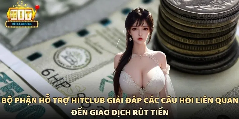 Bộ phận hỗ trợ Hitclub giải đáp các câu hỏi liên quan đến giao dịch rút tiền