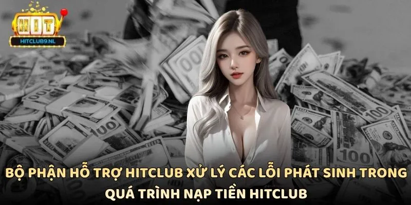 Bộ phận hỗ trợ Hitclub xử lý các lỗi phát sinh trong quá trình nạp tiền Hitclub