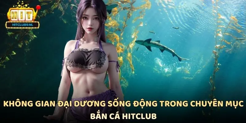 Không gian đại dương sống động trong chuyên mục bắn cá Hitclub