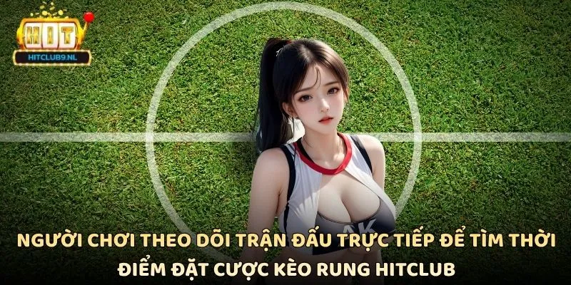 Người chơi theo dõi trận đấu trực tiếp để tìm thời điểm đặt cược kèo rung Hitclub