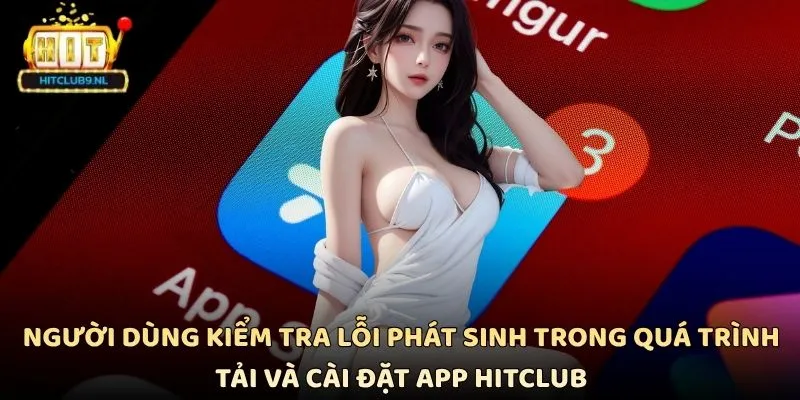 Người dùng kiểm tra lỗi phát sinh trong quá trình tải và cài đặt App Hitclub